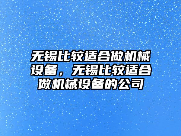 無錫比較適合做機(jī)械設(shè)備，無錫比較適合做機(jī)械設(shè)備的公司