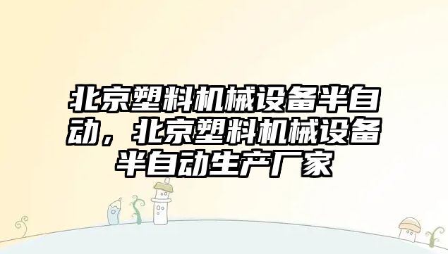 北京塑料機(jī)械設(shè)備半自動，北京塑料機(jī)械設(shè)備半自動生產(chǎn)廠家