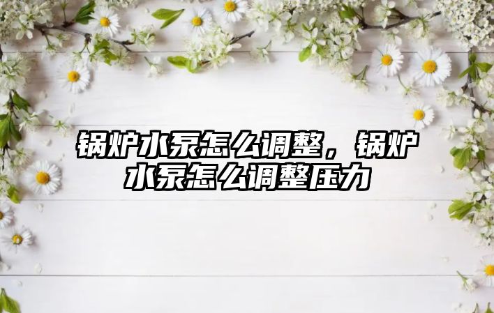 鍋爐水泵怎么調(diào)整，鍋爐水泵怎么調(diào)整壓力