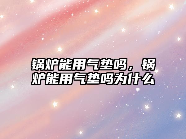 鍋爐能用氣墊嗎，鍋爐能用氣墊嗎為什么