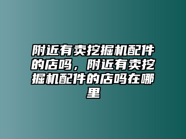 附近有賣挖掘機配件的店嗎，附近有賣挖掘機配件的店嗎在哪里