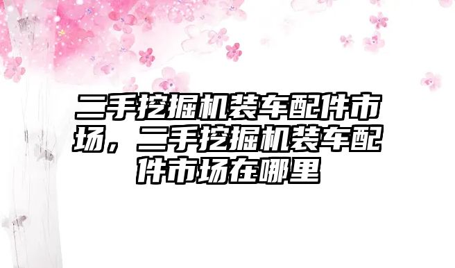 二手挖掘機(jī)裝車配件市場(chǎng)，二手挖掘機(jī)裝車配件市場(chǎng)在哪里