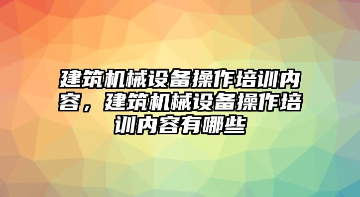 建筑機械設備操作培訓內(nèi)容，建筑機械設備操作培訓內(nèi)容有哪些