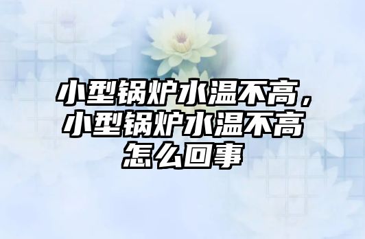 小型鍋爐水溫不高，小型鍋爐水溫不高怎么回事