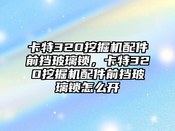 卡特320挖掘機配件前擋玻璃鎖，卡特320挖掘機配件前擋玻璃鎖怎么開