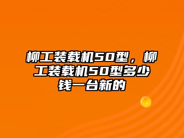 柳工裝載機(jī)50型，柳工裝載機(jī)50型多少錢一臺(tái)新的