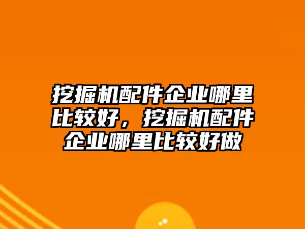 挖掘機(jī)配件企業(yè)哪里比較好，挖掘機(jī)配件企業(yè)哪里比較好做