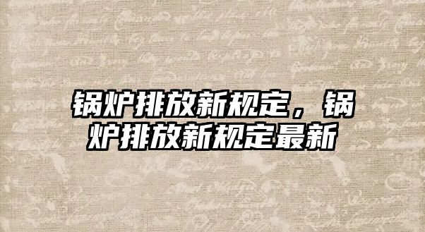 鍋爐排放新規(guī)定，鍋爐排放新規(guī)定最新