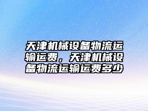 天津機械設備物流運輸運費，天津機械設備物流運輸運費多少