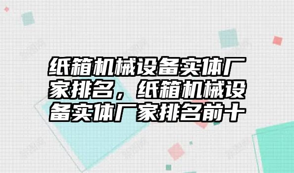 紙箱機械設備實體廠家排名，紙箱機械設備實體廠家排名前十