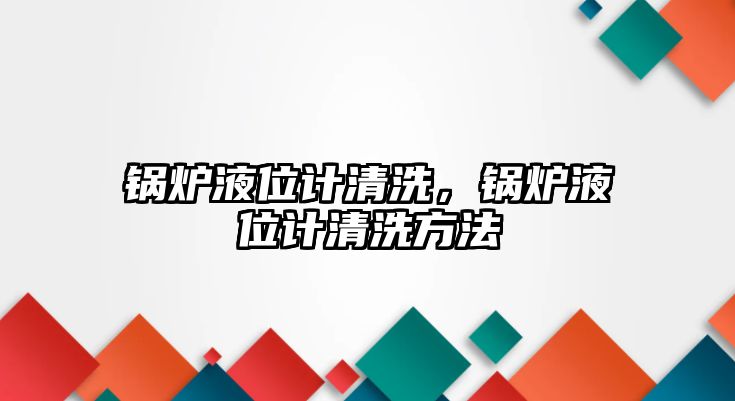 鍋爐液位計清洗，鍋爐液位計清洗方法