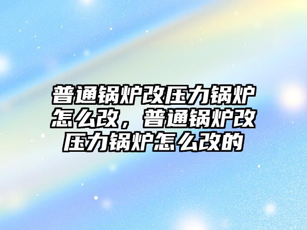 普通鍋爐改壓力鍋爐怎么改，普通鍋爐改壓力鍋爐怎么改的