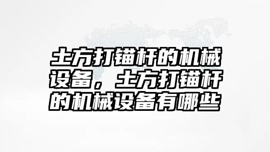 土方打錨桿的機(jī)械設(shè)備，土方打錨桿的機(jī)械設(shè)備有哪些