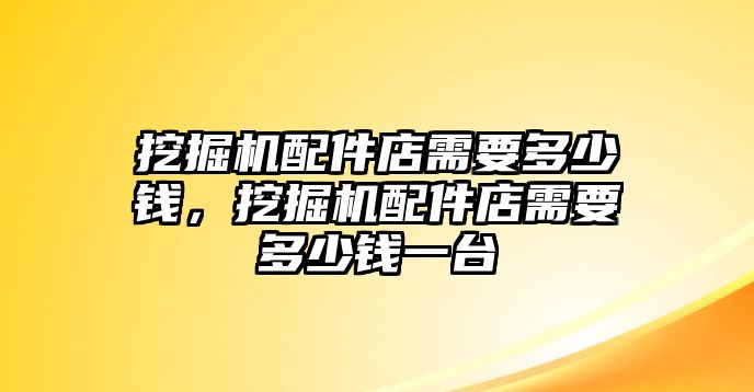 挖掘機(jī)配件店需要多少錢，挖掘機(jī)配件店需要多少錢一臺