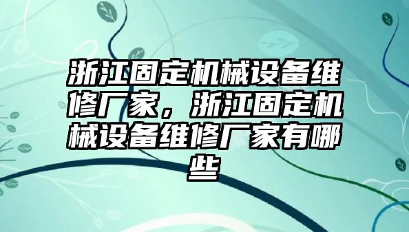 浙江固定機械設備維修廠家，浙江固定機械設備維修廠家有哪些