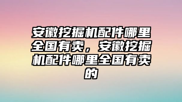 安徽挖掘機配件哪里全國有賣，安徽挖掘機配件哪里全國有賣的