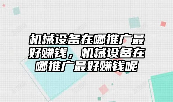 機(jī)械設(shè)備在哪推廣最好賺錢，機(jī)械設(shè)備在哪推廣最好賺錢呢