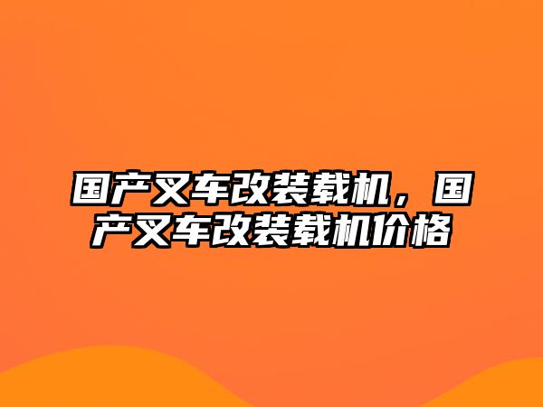 國(guó)產(chǎn)叉車改裝載機(jī)，國(guó)產(chǎn)叉車改裝載機(jī)價(jià)格