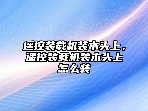 遙控裝載機裝木頭上，遙控裝載機裝木頭上怎么裝