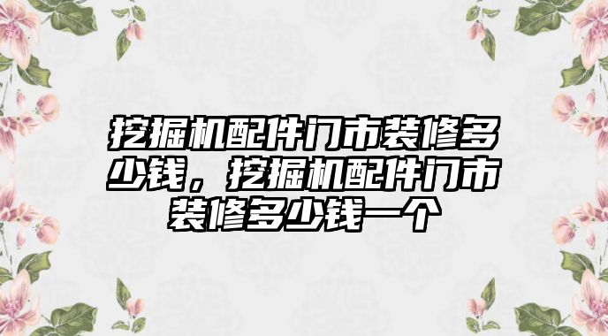 挖掘機配件門市裝修多少錢，挖掘機配件門市裝修多少錢一個