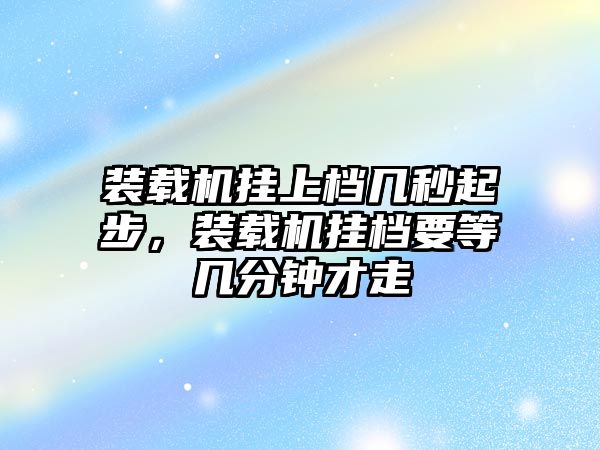 裝載機掛上檔幾秒起步，裝載機掛檔要等幾分鐘才走