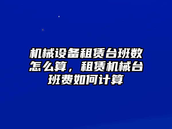 機械設備租賃臺班數(shù)怎么算，租賃機械臺班費如何計算