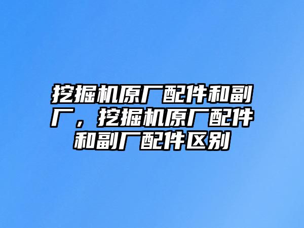 挖掘機原廠配件和副廠，挖掘機原廠配件和副廠配件區(qū)別