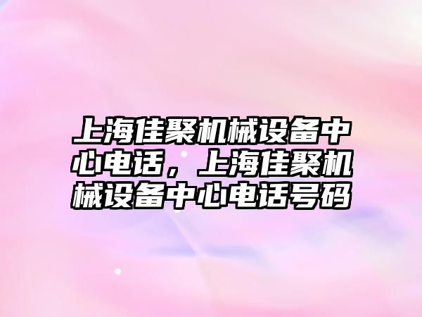 上海佳聚機械設備中心電話，上海佳聚機械設備中心電話號碼