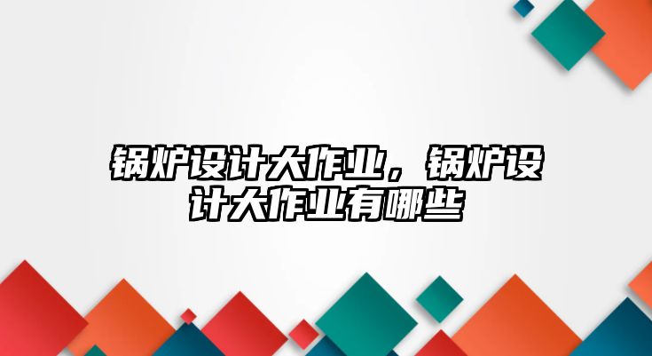 鍋爐設(shè)計(jì)大作業(yè)，鍋爐設(shè)計(jì)大作業(yè)有哪些