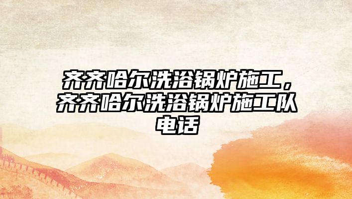 齊齊哈爾洗浴鍋爐施工，齊齊哈爾洗浴鍋爐施工隊(duì)電話