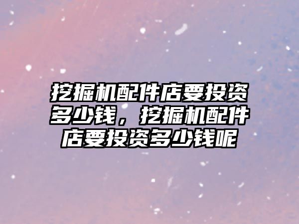 挖掘機(jī)配件店要投資多少錢，挖掘機(jī)配件店要投資多少錢呢