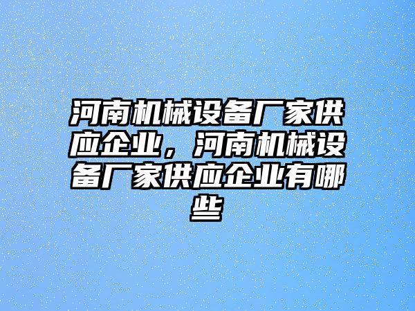 河南機械設(shè)備廠家供應(yīng)企業(yè)，河南機械設(shè)備廠家供應(yīng)企業(yè)有哪些