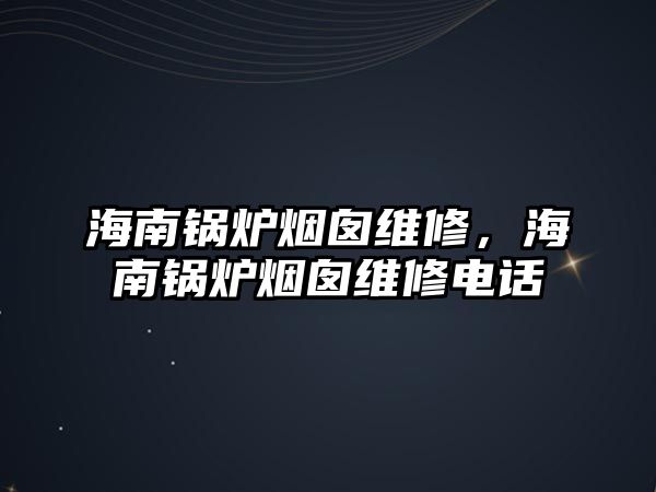 海南鍋爐煙囪維修，海南鍋爐煙囪維修電話