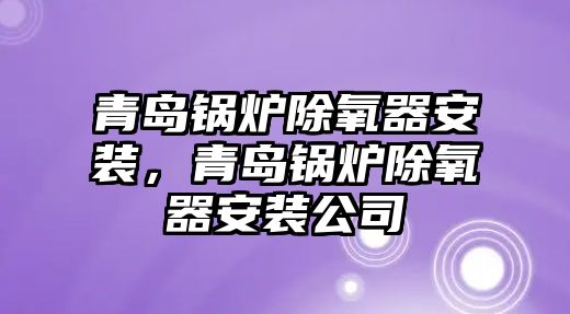 青島鍋爐除氧器安裝，青島鍋爐除氧器安裝公司
