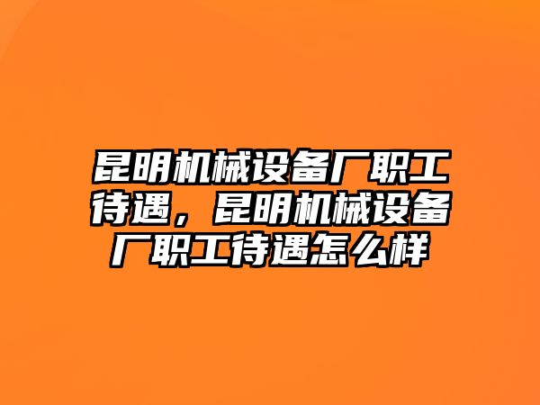 昆明機械設(shè)備廠職工待遇，昆明機械設(shè)備廠職工待遇怎么樣