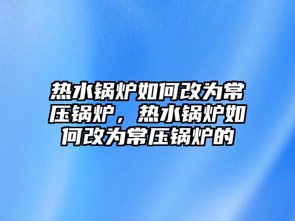 熱水鍋爐如何改為常壓鍋爐，熱水鍋爐如何改為常壓鍋爐的