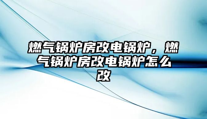 燃氣鍋爐房改電鍋爐，燃氣鍋爐房改電鍋爐怎么改