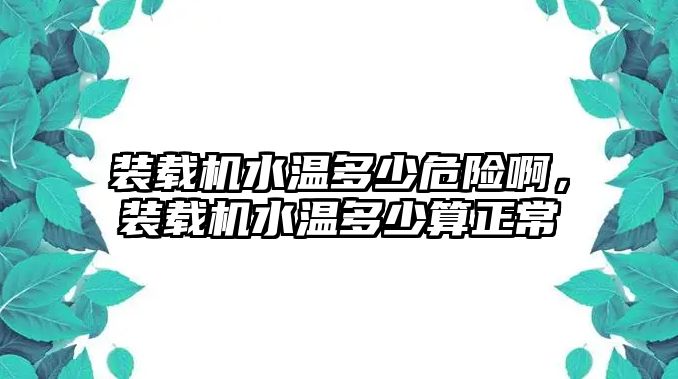 裝載機(jī)水溫多少危險(xiǎn)啊，裝載機(jī)水溫多少算正常