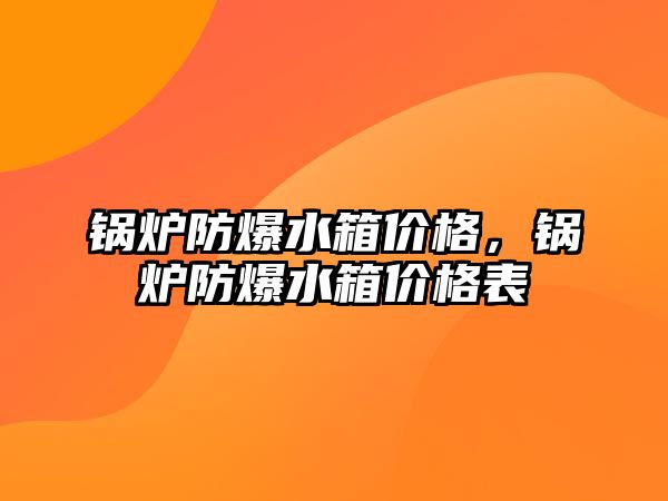 鍋爐防爆水箱價格，鍋爐防爆水箱價格表