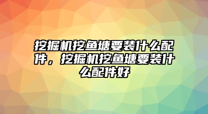 挖掘機(jī)挖魚(yú)塘要裝什么配件，挖掘機(jī)挖魚(yú)塘要裝什么配件好