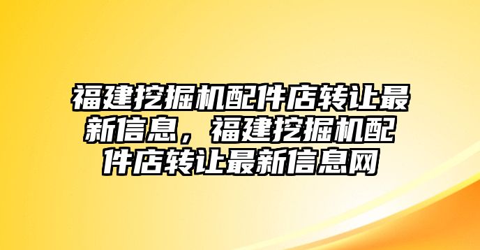 福建挖掘機(jī)配件店轉(zhuǎn)讓最新信息，福建挖掘機(jī)配件店轉(zhuǎn)讓最新信息網(wǎng)