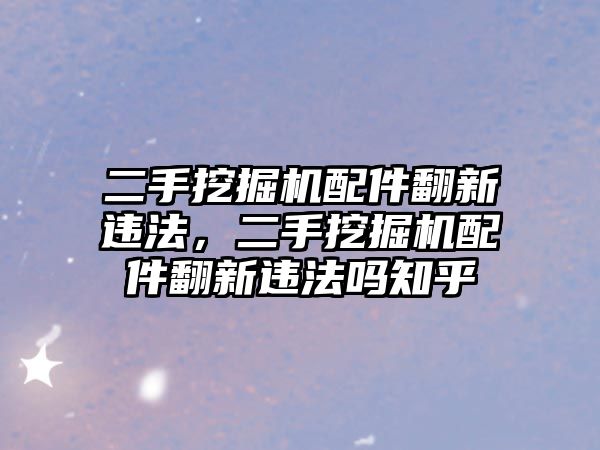 二手挖掘機配件翻新違法，二手挖掘機配件翻新違法嗎知乎