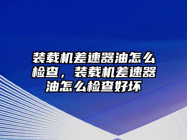 裝載機(jī)差速器油怎么檢查，裝載機(jī)差速器油怎么檢查好壞