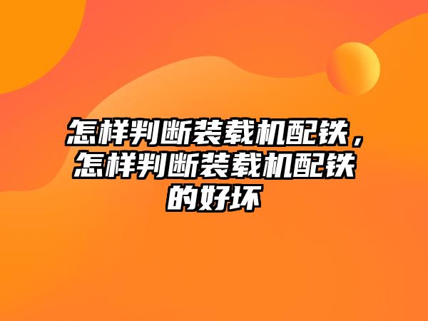 怎樣判斷裝載機配鐵，怎樣判斷裝載機配鐵的好壞