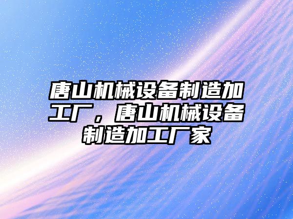 唐山機械設備制造加工廠，唐山機械設備制造加工廠家