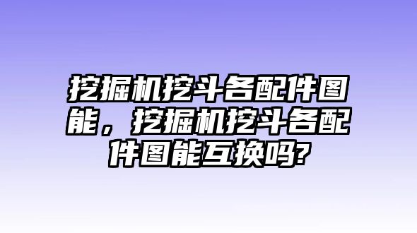 挖掘機挖斗各配件圖能，挖掘機挖斗各配件圖能互換嗎?