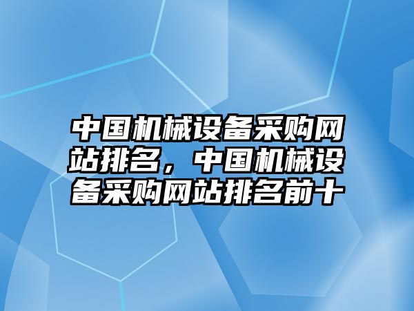 中國(guó)機(jī)械設(shè)備采購(gòu)網(wǎng)站排名，中國(guó)機(jī)械設(shè)備采購(gòu)網(wǎng)站排名前十