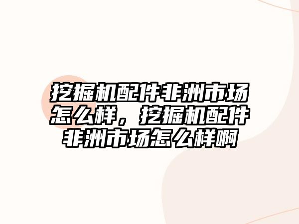 挖掘機配件非洲市場怎么樣，挖掘機配件非洲市場怎么樣啊