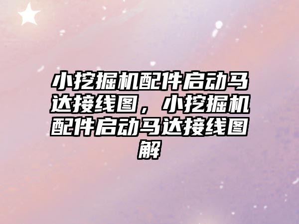 小挖掘機配件啟動馬達接線圖，小挖掘機配件啟動馬達接線圖解