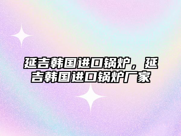 延吉韓國進(jìn)口鍋爐，延吉韓國進(jìn)口鍋爐廠家